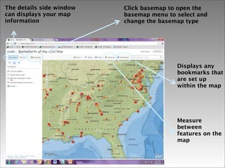 The details side window
can displays your map
information

Click basemap to open the
basemap menu to select and
change the basemap type

Displays any
bookmarks that
are set up
within the map

Measure
between
features on the
map

 