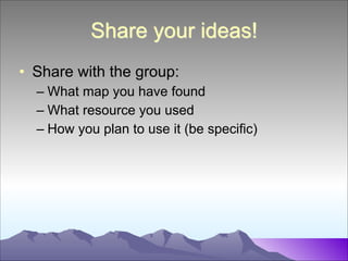 Share your ideas!
• Share with the group:
– What map you have found
– What resource you used
– How you plan to use it (be specific)

 