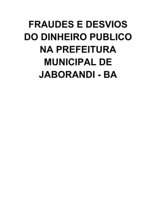 FRAUDES E DESVIOS
DO DINHEIRO PUBLICO
   NA PREFEITURA
    MUNICIPAL DE
   JABORANDI - BA
 