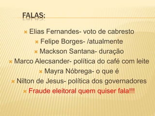 FALAS:
 Elias Fernandes- voto de cabresto
 Felipe Borges- /atualmente
 Mackson Santana- duração
 Marco Alecsander- política do café com leite
 Mayra Nóbrega- o que é
 Nilton de Jesus- política dos governadores
 Fraude eleitoral quem quiser fala!!!
 