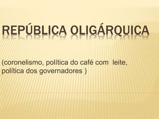 REPÚBLICA OLIGÁRQUICA
(coronelismo, política do café com leite,
política dos governadores )
 