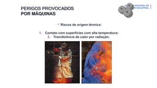 PERIGOS PROVOCADOS
POR MÁQUINAS
 Riscos de origem térmica:
1. Contato com superfícies com alta temperatura;
2. Transferência de calor por radiação;
 