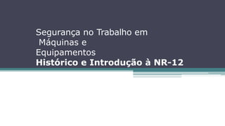 Segurança no Trabalho em
Máquinas e
Equipamentos
Histórico e Introdução à NR-12
 