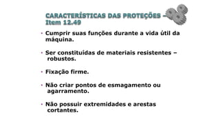 • Cumprir suas funções durante a vida útil da
máquina.
• Ser constituídas de materiais resistentes –
robustos.
• Fixação firme.
• Não criar pontos de esmagamento ou
agarramento.
• Não possuir extremidades e arestas
cortantes.
 