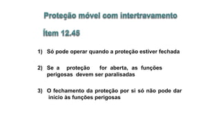 1) Só pode operar quando a proteção estiver fechada
2) Se a proteção for aberta, as funções
perigosas devem ser paralisadas
3) O fechamento da proteção por si só não pode dar
início às funções perigosas
 
