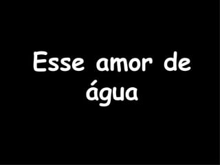 Esse amor de água 