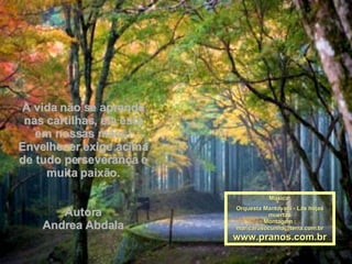 A vida não se aprende nas cartilhas, ela está em nossas mãos! Envelhecer exige acima de tudo perseverança e muita paixão. Autora Andrea Abdala Música: Orquesta Mantovani - Las hojas muertas Montagem : [email_address] www.pranos.com.br 