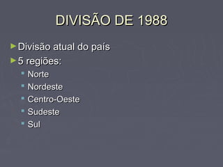DIVISÃO DE 1988DIVISÃO DE 1988
►Divisão atual do paísDivisão atual do país
►5 regiões:5 regiões:
 NorteNorte
 NordesteNordeste
 Centro-OesteCentro-Oeste
 SudesteSudeste
 SulSul
 