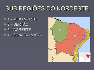 SUB REGIÕES DO NORDESTESUB REGIÕES DO NORDESTE
► 1 – MEIO NORTE1 – MEIO NORTE
► 2 – SERTÃO2 – SERTÃO
► 3 – AGRESTE3 – AGRESTE
► 4 – ZONA DA MATA4 – ZONA DA MATA
 