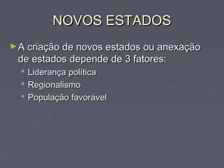NOVOS ESTADOSNOVOS ESTADOS
►A criação de novos estados ou anexaçãoA criação de novos estados ou anexação
de estados depende de 3 fatores:de estados depende de 3 fatores:
 Liderança políticaLiderança política
 RegionalismoRegionalismo
 População favorávelPopulação favorável
 