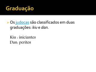  Os judocas são classificados em duas
graduações: kiu e dan.
Kiu : iniciantes
Dan: peritos
 
