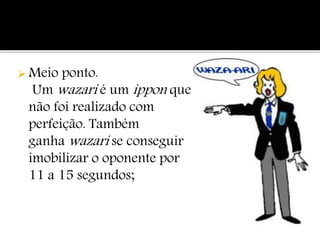  Meio ponto.
Um wazari é um ippon que
não foi realizado com
perfeição. Também
ganha wazari se conseguir
imobilizar o oponente por
11 a 15 segundos;
 