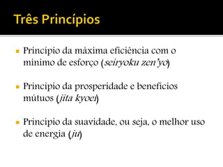  Princípio da máxima eficiência com o
mínimo de esforço (seiryoku zen’yo)
 Princípio da prosperidade e benefícios
mútuos (jita kyoei)
 Princípio da suavidade, ou seja, o melhor uso
de energia (ju)
 