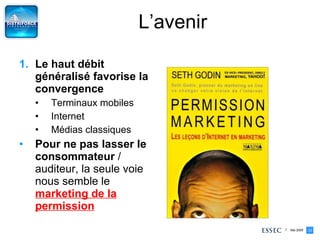 L’avenir Le haut débit généralisé favorise la convergence Terminaux mobiles Internet Médias classiques Pour ne pas lasser le consommateur  / auditeur, la seule voie nous semble le  marketing de la permission 