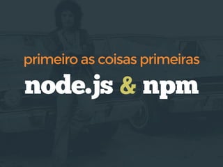node.js & npm
primeiro as coisas primeiras
 