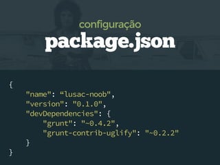 {
"name": “lusac-noob",
"version": "0.1.0",
"devDependencies": {
"grunt": "~0.4.2",
"grunt-contrib-uglify": "~0.2.2"
}
}
package.json
configuração
 