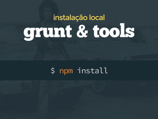 $ npm install
grunt & tools
instalação local
 