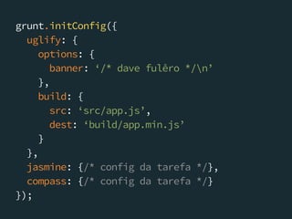 grunt.initConfig({
uglify: {
options: {
banner: ‘/* dave fulêro */n’
},
build: {
src: ‘src/app.js’,
dest: ‘build/app.min.js’
}
},
jasmine: {/* config da tarefa */},
compass: {/* config da tarefa */}
});
 
