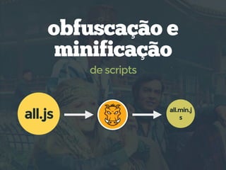 obfuscação e
minificação
de scripts
all.min.j
sall.js
 