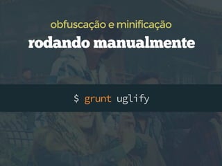 $ grunt uglify
obfuscação e minificação
rodando manualmente
 