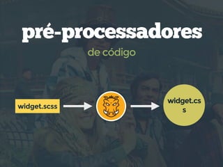 pré-processadores
de código
widget.scss
widget.cs
s
 