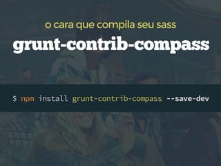 $ npm install grunt-contrib-compass --save-dev
grunt-contrib-compass
o cara que compila seu sass
 