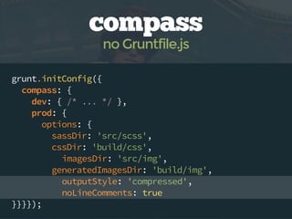 grunt.initConfig({
compass: {
dev: { /* ... */ },
prod: {
options: {
sassDir: 'src/scss',
cssDir: 'build/css',
imagesDir: 'src/img',
generatedImagesDir: 'build/img',
outputStyle: 'compressed',
noLineComments: true
}}}});
compass
no Gruntfile.js
 