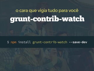 $ npm install grunt-contrib-watch --save-dev
grunt-contrib-watch
o cara que vigia tudo para você
 