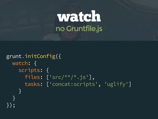 grunt.initConfig({
watch: {
scripts: {
files: ['src/**/*.js'],
tasks: ['concat:scripts', 'uglify']
}
}
});
watch
no Gruntfile.js
 