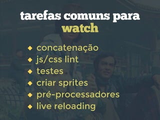 concatenação
js/css lint
testes
criar sprites
pré-processadores
live reloading
tarefas comuns para
watch
 