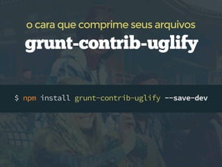o cara que comprime seus arquivos

grunt-contrib-uglify
$ npm install grunt-contrib-uglify --save-dev

 