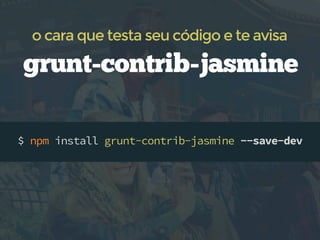 o cara que testa seu código e te avisa

grunt-contrib-jasmine
$ npm install grunt-contrib-jasmine --save-dev

 