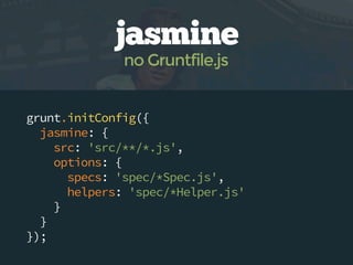 jasmine
no Gruntfile.js

grunt.initConfig({
jasmine: {
src: 'src/**/*.js',
options: {
specs: 'spec/*Spec.js',
helpers: 'spec/*Helper.js'
}
}
});

 