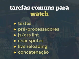 tarefas comuns para
watch
testes
pré-processadores
js/css lint
criar sprites
live reloading
concatenação

 