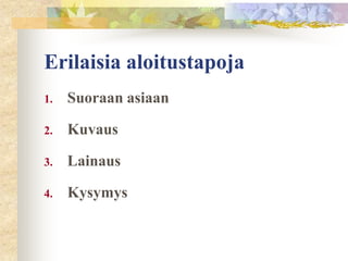 Erilaisia aloitustapoja
1.

Suoraan asiaan

2.

Kuvaus

3.

Lainaus

4.

Kysymys

 