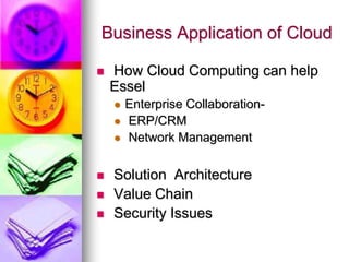 Business Application of Cloud
 How Cloud Computing can help
Essel
 Enterprise Collaboration-
 ERP/CRM
 Network Management
 Solution Architecture
 Value Chain
 Security Issues
 