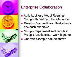 Enterprise Collaboration
 Agile business Model Requires
Multiple Department to collaborate
 Reactive Var and Loss Reduction is
one such examples
 Multiple department and people in
Multiple locations can work together
 Our own example can be shown
 