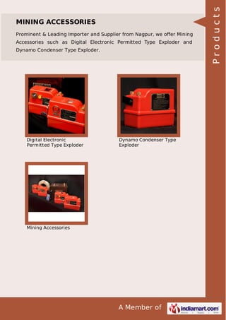 A Member of
MINING ACCESSORIES
Prominent & Leading Importer and Supplier from Nagpur, we oﬀer Mining
Accessories such as Digital Electronic Permitted Type Exploder and
Dynamo Condenser Type Exploder.
Digital Electronic
Permitted Type Exploder
Dynamo Condenser Type
Exploder
Mining Accessories
Products
 