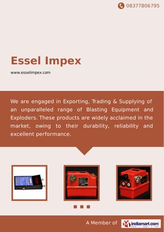 08377806795
A Member of
Essel Impex
www.esselimpex.com
We are engaged in Exporting, Trading & Supplying of
an unparalleled range of Blasting Equipment and
Exploders. These products are widely acclaimed in the
market, owing to their durability, reliability and
excellent performance.
 