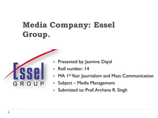 Media Company: Essel
Group.
 Presented by: Jasmine Dayal
 Roll number: 14
 MA 1st Year Journalism and Mass Communication
 Subject – Media Management
 Submitted to: Prof.Archana R. Singh
 