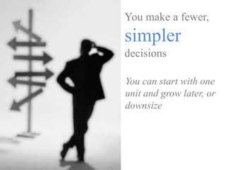 You make a fewer,
simpler
decisions
You can start with one
unit and grow later, or
downsize
 