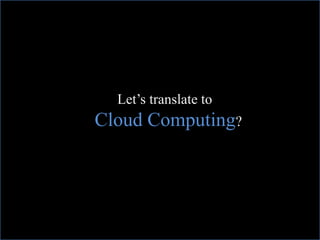 Let’s translate to
Cloud Computing?
 