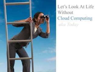 Let’s Look At Life
Without
Cloud Computing
aka Today
 