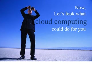 Now,
Let’s look what
cloud computing
could do for you
 