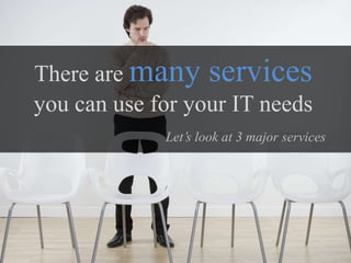 There are many services
you can use for your IT needs
Let’s look at 3 major services
 