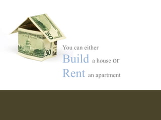 You can either
Build a house or
Rent an apartment
 