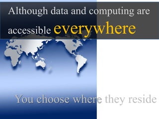 You choose where they reside
Although data and computing are
accessible everywhere
 