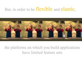 But, in order to be flexible and elastic,
the platforms on which you build applications
have limited feature sets
 