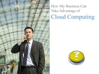 How My Business Can
Take Advantage of
Cloud Computing
 