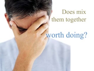 Does mix
them together
worth doing?
 